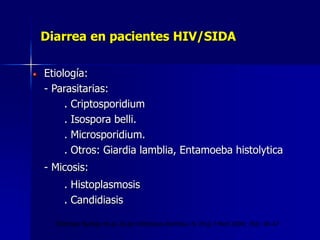 Diarrea en pacientes HIV/SIDA
Etiología:
- Parasitarias:
. Criptosporidium
. Isospora belli.
. Microsporidium.
. Otros: Giardia lamblia, Entamoeba histolytica
- Micosis:
. Histoplasmosis
. Candidiasis
Thielman Nathan et al. Acute infectious diarrhea. N. Engl J Med 2004; 350: 38-47
 