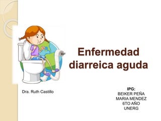 Enfermedad
diarreica aguda
IPG:
BEIKER PEÑA
MARIA MENDEZ
6TO AÑO
UNERG
Dra. Ruth Castillo
 