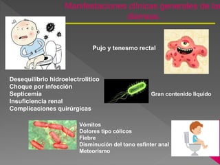 Manifestaciones clínicas generales de las
diarreas.
Pujo y tenesmo rectal
Gran contenido liquido
Vómitos
Dolores tipo cólicos
Fiebre
Disminución del tono esfínter anal
Meteorismo
Desequilibrio hidroelectrolitico
Choque por infección
Septicemia
Insuficiencia renal
Complicaciones quirúrgicas
 