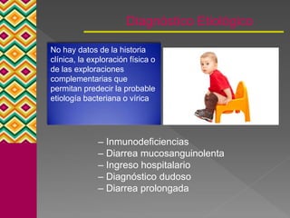 Diagnóstico Etiológico
No hay datos de la historia
clínica, la exploración física o
de las exploraciones
complementarias que
permitan predecir la probable
etiología bacteriana o vírica
– Inmunodeficiencias
– Diarrea mucosanguinolenta
– Ingreso hospitalario
– Diagnóstico dudoso
– Diarrea prolongada
 