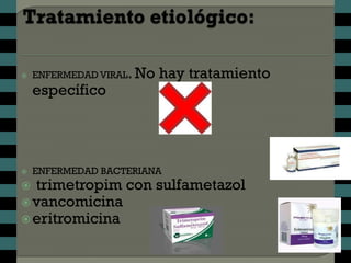    ENFERMEDAD VIRAL. No   hay tratamiento
    específico




   ENFERMEDAD BACTERIANA
 trimetropim con sulfametazol
 vancomicina
 eritromicina
 