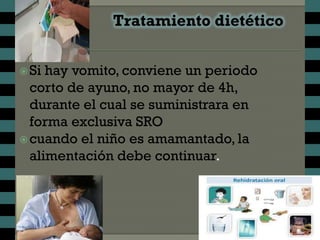  Si hay vomito, conviene un periodo
  corto de ayuno, no mayor de 4h,
  durante el cual se suministrara en
  forma exclusiva SRO
 cuando el niño es amamantado, la
  alimentación debe continuar.
 