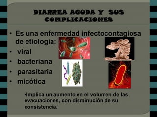 • Es una enfermedad infectocontagiosa
  de etiología:
• viral
• bacteriana
• parasitaria
• micótica
    •Implica un aumento en el volumen de las
    evacuaciones, con disminución de su
    consistencia.
 
