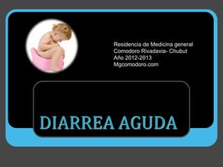 Residencia de Medicina general
       Comodoro Rivadavia- Chubut
       Año 2012-2013
       Mgcomodoro.com




DIARREA AGUDA
 