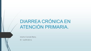 DIARREA CRÓNICA EN 
ATENCIÓN PRIMARIA. 
Marta Canals Riera. 
R1 16/09/2014. 
 