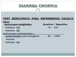 DIARREA CRONICA TEST  SEROLÓGICO  PARA  ENFERMEDAD  CELÍACA Tipos : Anticuerpos antigliadina   Sensitivo / Específico Subclase  IgG  50  -  90% Subclase  IgA  Anticuerpos antireticulina o  antiendomisio  (anti-transgluta-  90  -  100% minasa) Subclase  IgA 