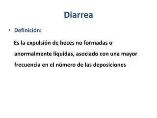 Diarrea
• Definición:
Es la expulsión de heces no formadas o
anormalmente líquidas, asociado con una mayor
frecuencia en el número de las deposiciones
 