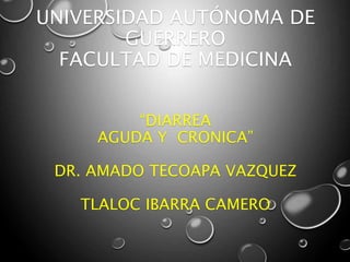 UNIVERSIDAD AUTÓNOMA DE
GUERRERO
FACULTAD DE MEDICINA
“DIARREA
AGUDA Y CRONICA”
DR. AMADO TECOAPA VAZQUEZ
TLALOC IBARRA CAMERO
 