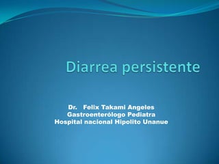 Diarrea persistente Dr.   Felix Takami Angeles Gastroenterólogo Pediatra Hospital nacional Hipolito Unanue 