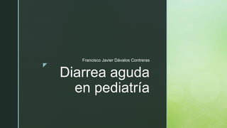 z
Diarrea aguda
en pediatría
Francisco Javier Dávalos Contreras
 