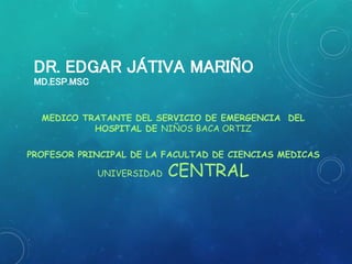 DR. EDGAR JÁTIVA MARIÑO
MD.ESP.MSC
MEDICO TRATANTE DEL SERVICIO DE EMERGENCIA DEL
HOSPITAL DE NIÑOS BACA ORTIZ
PROFESOR PRINCIPAL DE LA FACULTAD DE CIENCIAS MEDICAS
UNIVERSIDAD CENTRAL
 