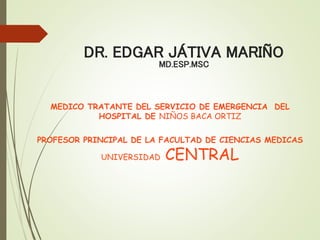 DR. EDGAR JÁTIVA MARIÑO
MD.ESP.MSC
MEDICO TRATANTE DEL SERVICIO DE EMERGENCIA DEL
HOSPITAL DE NIÑOS BACA ORTIZ
PROFESOR PRINCIPAL DE LA FACULTAD DE CIENCIAS MEDICAS
UNIVERSIDAD CENTRAL
 