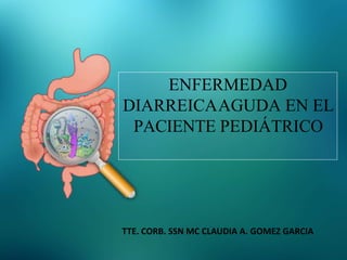 ENFERMEDAD
DIARREICAAGUDA EN EL
PACIENTE PEDIÁTRICO
TTE. CORB. SSN MC CLAUDIA A. GOMEZ GARCIA
 