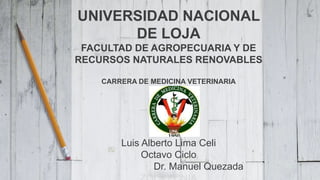 UNIVERSIDAD NACIONAL
DE LOJA
FACULTAD DE AGROPECUARIA Y DE
RECURSOS NATURALES RENOVABLES
CARRERA DE MEDICINA VETERINARIA
Luis Alberto Lima Celi
Octavo Ciclo
Dr. Manuel Quezada
 