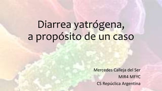 Diarrea yatrógena,
a propósito de un caso
Mercedes Calleja del Ser
MIR4 MFYC
CS Repúclica Argentina
 