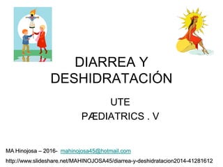 DIARREA Y
DESHIDRATACIÓN
UTE
PӔDIATRICS . V
MA Hinojosa – 2016- mahinojosa45@hotmail.com
http://www.slideshare.net/MAHINOJOSA45/diarrea-y-deshidratacion2014-41281612
 