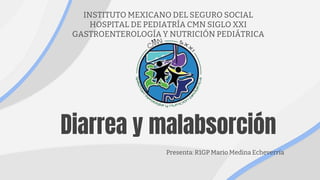 Diarrea y malabsorción
INSTITUTO MEXICANO DEL SEGURO SOCIAL
HOSPITAL DE PEDIATRÍA CMN SIGLO XXI
GASTROENTEROLOGÍA Y NUTRICIÓN PEDIÁTRICA
Presenta: R1GP Mario Medina Echeverría
 
