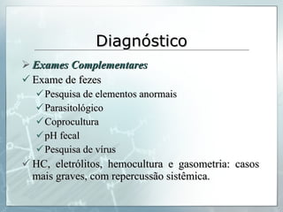 Diagnóstico Exames Complementares Exame de fezes Pesquisa de elementos anormais Parasitológico Coprocultura pH fecal Pesquisa de vírus HC, eletrólitos, hemocultura e gasometria: casos mais graves, com repercussão sistêmica. 