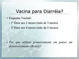 Vacina para Diarréia? Esquema Vacinal: - 1ª Dose aos 2 meses (máx de 3 meses) - 2ª Dose aos 4 meses (máx de 5 meses) Por que utilizar primeiramente em países em desenvolvimento (Brasil)? 