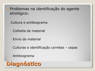 Diagnóstico Problemas na identificação do agente etiológico: Cultura e antibiograma Colheita de material Envio do material Culturas e identificação corretas – cepas Antibiograma 