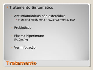 Tratamento Tratamento Sintomático Antiinflamatórios não esteroidais Flunixina Meglumina – 0,25-0,5mg/kg, BID Probióticos Plasma hiperimune 5-10ml/kg Vermifugação 