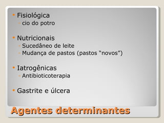 Agentes determinantes Fisiológica cio do potro Nutricionais Sucedâneo de leite Mudança de pastos (pastos “novos”) Iatrogênicas Antibioticoterapia Gastrite e úlcera 