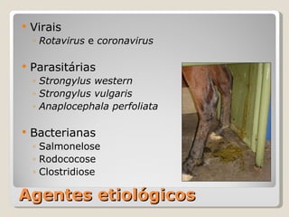 Agentes etiológicos Virais Rotavirus  e  coronavirus Parasitárias Strongylus western Strongylus vulgaris Anaplocephala perfoliata Bacterianas Salmonelose Rodococose Clostridiose 