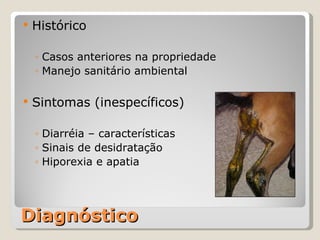Diagnóstico Histórico Casos anteriores na propriedade Manejo sanitário ambiental Sintomas (inespecíficos) Diarréia – características Sinais de desidratação Hiporexia e apatia 