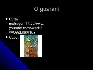 O guaraniO guarani
 CurtaCurta
metragem:http://www.metragem:http://www.
youtube.com/watch?youtube.com/watch?
v=O9ZLnaXl1uYv=O9ZLnaXl1uY
 Capa:Capa:
 