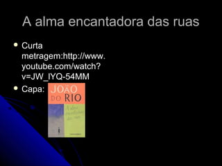 A alma encantadora das ruasA alma encantadora das ruas
 CurtaCurta
metragem:http://www.metragem:http://www.
youtube.com/watch?youtube.com/watch?
v=JW_lYQ-54MMv=JW_lYQ-54MM
 Capa:Capa:
 