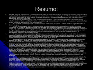 Resumo:Resumo:
 Em 1908, iluminada pelas primeiras luzes da modernidade, o Rio de Janeiro já se revelava, aos olhos mais sensíveis, como uma cidadeEm 1908, iluminada pelas primeiras luzes da modernidade, o Rio de Janeiro já se revelava, aos olhos mais sensíveis, como uma cidade
multifacetada, fascinante, efervescente na democracia da ruas. Nesse ano, um cronista lança o livro "multifacetada, fascinante, efervescente na democracia da ruas. Nesse ano, um cronista lança o livro "A alma encantadora das ruasA alma encantadora das ruas", em", em
que observa, deslumbrado, as novas relações sociais que se desenham no coração daquela seria mais tarde chamada a Cidadeque observa, deslumbrado, as novas relações sociais que se desenham no coração daquela seria mais tarde chamada a Cidade
Maravilhosa. Seu nome: João do Rio.Maravilhosa. Seu nome: João do Rio.
A essência da identidade carioca já está presente nas linhas críticas e bem-humoradas deste João: a capacidade de criarA essência da identidade carioca já está presente nas linhas críticas e bem-humoradas deste João: a capacidade de criar
soluções de sobrevivência, a paixão pela música, a riqueza do imaginário social, a espontaneidade da mistura cultural que constitui hojesoluções de sobrevivência, a paixão pela música, a riqueza do imaginário social, a espontaneidade da mistura cultural que constitui hoje
a maior riqueza não apenas do Rio, mas de todo o Brasil.a maior riqueza não apenas do Rio, mas de todo o Brasil.
 O livro aborda questões alijadas da sociedade, como os trabalhadores, as cadeias e ladrões, unindo os fragmentos do Rio deO livro aborda questões alijadas da sociedade, como os trabalhadores, as cadeias e ladrões, unindo os fragmentos do Rio de
Janeiro da época.Janeiro da época.
A alma encantadora das ruasA alma encantadora das ruas é o terceiro livro desse escritor e foi publicado em 1908 pela Editora Garnier, tornando-seé o terceiro livro desse escritor e foi publicado em 1908 pela Editora Garnier, tornando-se
rapidamente um sucesso de vendas. Embora seu título lembrerapidamente um sucesso de vendas. Embora seu título lembre El alma encantadora de ParisEl alma encantadora de Paris (1902) do nicaraguense Enrique Gomez(1902) do nicaraguense Enrique Gomez
Carrillo, pela sua temática, está bem mais próximo de Les petites choses de Paris (1888) de Jean de Paris (pseudônimo do jornalista doCarrillo, pela sua temática, está bem mais próximo de Les petites choses de Paris (1888) de Jean de Paris (pseudônimo do jornalista do
Le Figaro Napoléon-Adrien Marx) e de Paris inconnu (1878) de Alexandre Privat d'Anglemont. É, no entanto, é uma obra única e bemLe Figaro Napoléon-Adrien Marx) e de Paris inconnu (1878) de Alexandre Privat d'Anglemont. É, no entanto, é uma obra única e bem
carioca, e não surpreende que tenha se transformado num clássico, enquanto os seus congêneres estrangeiros caíram nocarioca, e não surpreende que tenha se transformado num clássico, enquanto os seus congêneres estrangeiros caíram no
esquecimento, mesmo nos seus países de origem.esquecimento, mesmo nos seus países de origem.
 O que mais nos espanta nessa obra singular (talvez a mais interessante até hoje escrita sobre a cidade do Rio de Janeiro e suaO que mais nos espanta nessa obra singular (talvez a mais interessante até hoje escrita sobre a cidade do Rio de Janeiro e sua
população), mais ainda do que o brilhantismo do estilo, é a sua homogeneidade, ainda mais quando sabemos que é uma antologia depopulação), mais ainda do que o brilhantismo do estilo, é a sua homogeneidade, ainda mais quando sabemos que é uma antologia de
textos publicados anteriormente pelo autor entre 1904 e 1907 no jornal A Gazeta de Notícias e na revista Kosmos. No entanto, tudo fluitextos publicados anteriormente pelo autor entre 1904 e 1907 no jornal A Gazeta de Notícias e na revista Kosmos. No entanto, tudo flui
tão naturalmente que temos a ilusão de estar lendo um livro escrito de um fôlego só.tão naturalmente que temos a ilusão de estar lendo um livro escrito de um fôlego só.
 Dividido em cinco partes, A alma encantadora das ruas inclui, na abertura e encerramento, duas conferências proferidas peloDividido em cinco partes, A alma encantadora das ruas inclui, na abertura e encerramento, duas conferências proferidas pelo
autor em 1905: A rua e A musa das ruas (anteriormente intitulada Modinhas e cantigas). Estão entre os textos mais burilados eautor em 1905: A rua e A musa das ruas (anteriormente intitulada Modinhas e cantigas). Estão entre os textos mais burilados e
profundos de João do Rio, e tornaram-se por assim dizer, exemplares sobre os assuntos que abordam. As outras três partes sãoprofundos de João do Rio, e tornaram-se por assim dizer, exemplares sobre os assuntos que abordam. As outras três partes são
compostas basicamente de reportagens, magníficos exemplos desse gênero, que o autor praticamente introduziu no jornalismo nacional.compostas basicamente de reportagens, magníficos exemplos desse gênero, que o autor praticamente introduziu no jornalismo nacional.
O que se vê nas ruas aborda as pequenas profissões dos biscateiros que perambulavam pelas ruas da cidade na virada do século:O que se vê nas ruas aborda as pequenas profissões dos biscateiros que perambulavam pelas ruas da cidade na virada do século:
tatuadores, vendedores de livros e orações, músicos ambulantes, cocheiros, pintores de tabuletas de lojas comerciais e paisagens detatuadores, vendedores de livros e orações, músicos ambulantes, cocheiros, pintores de tabuletas de lojas comerciais e paisagens de
parede de botequim; e também as festas populares da Missa do Galo, Dia de Reis e Carnaval. Dois desses textos (Visões d'ópio e Osparede de botequim; e também as festas populares da Missa do Galo, Dia de Reis e Carnaval. Dois desses textos (Visões d'ópio e Os
cordões) extrapolam o gênero da reportagem e entram no da crônica. O mesmo podemos dizer de As mariposas do luxo, que abre acordões) extrapolam o gênero da reportagem e entram no da crônica. O mesmo podemos dizer de As mariposas do luxo, que abre a
terceira parte, intitulada Três aspectos da miséria. Aqui aborda-se principalmente as condições de trabalho dos operários e aterceira parte, intitulada Três aspectos da miséria. Aqui aborda-se principalmente as condições de trabalho dos operários e a
mendicância. As reportagens sobre o proletariado (Os trabalhadores da estiva e A fome negra) são pioneiras no assunto, e Antoniomendicância. As reportagens sobre o proletariado (Os trabalhadores da estiva e A fome negra) são pioneiras no assunto, e Antonio
Cândido ( vide Radicais de ocasião in Teresina, 1980) ressaltou nelas a abordagem corajosa que nenhum outro autor da virada doCândido ( vide Radicais de ocasião in Teresina, 1980) ressaltou nelas a abordagem corajosa que nenhum outro autor da virada do
século (nem mesmo os auto-proclamados progressistas e revolucionários) se atreveu a repetir. A quarta parte, Onde às vezes acaba aséculo (nem mesmo os auto-proclamados progressistas e revolucionários) se atreveu a repetir. A quarta parte, Onde às vezes acaba a
rua compõe-se de seis reportagens entre os presos da Casa de Detenção, que ainda hoje, mais de 90 depois, impressionam pelarua compõe-se de seis reportagens entre os presos da Casa de Detenção, que ainda hoje, mais de 90 depois, impressionam pela
atualidade.atualidade.
 Escrito durante o governo de Rodrigues Alves,Escrito durante o governo de Rodrigues Alves, A alma encantadora das ruasA alma encantadora das ruas, talvez seja o livro mais conhecido de João do Rio., talvez seja o livro mais conhecido de João do Rio.
Em nenhum outro, a cidade aparece tão nitidamente, a ponto de dizermos que nele, a cidade é a protagonista da cena. E, maisEm nenhum outro, a cidade aparece tão nitidamente, a ponto de dizermos que nele, a cidade é a protagonista da cena. E, mais
importante, neste livro vemos o amadurecimento da linguagem de seu Autor, a ponto de dizermos que um estilo literário se estabiliza.importante, neste livro vemos o amadurecimento da linguagem de seu Autor, a ponto de dizermos que um estilo literário se estabiliza.
Neste caso, aNeste caso, a formaforma como o escritor capta e procura descrever a cidade, certamente representa aspecto fundamental para acomo o escritor capta e procura descrever a cidade, certamente representa aspecto fundamental para a
compreensão deste amadurecimento estilístico. Em outras palavras, a cidade, em sua estrutura e em seus níveis de sociabilidade,compreensão deste amadurecimento estilístico. Em outras palavras, a cidade, em sua estrutura e em seus níveis de sociabilidade,
influencia a criação de um novo estilo literário: o ritmo das crônicas ganha agilidade e variedade, a dicção se aproxima do prosaico parainfluencia a criação de um novo estilo literário: o ritmo das crônicas ganha agilidade e variedade, a dicção se aproxima do prosaico para
conservar o lirismo (um modo de realçar o que há de "encantador" nas ruas). Neste livro, vemos João do Rio como o escritor que,conservar o lirismo (um modo de realçar o que há de "encantador" nas ruas). Neste livro, vemos João do Rio como o escritor que,
reunindo as qualidades doreunindo as qualidades do flâneurflâneur e doe do dandydandy, se sente seduzido pelo mundo que as ruas lhe oferecem, onde nasce um tipo de, se sente seduzido pelo mundo que as ruas lhe oferecem, onde nasce um tipo de
sentimento inteiramente novo e arrebatador, que carece de compreensão e vivência: o mundo encantador das ruas.sentimento inteiramente novo e arrebatador, que carece de compreensão e vivência: o mundo encantador das ruas.
 