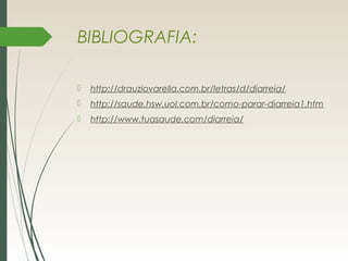 BIBLIOGRAFIA:
 http://drauziovarella.com.br/letras/d/diarreia/
 http://saude.hsw.uol.com.br/como-parar-diarreia1.htm
 http://www.tuasaude.com/diarreia/
 