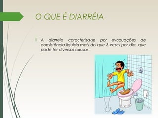 O QUE É DIARRÉIA
 A diarreia caracteriza-se por evacuações de
consistência líquida mais do que 3 vezes por dia, que
pode ter diversas causas
 