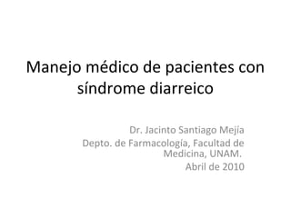 Manejo médico de pacientes con
síndrome diarreico
Dr. Jacinto Santiago Mejía
Depto. de Farmacología, Facultad de
Medicina, UNAM.
Abril de 2010

 