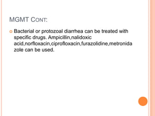 MGMT CONT:
   Bacterial or protozoal diarrhea can be treated with
    specific drugs. Ampicillin,nalidoxic
    acid,norfloxacin,ciprofloxacin,furazolidine,metronida
    zole can be used.
 