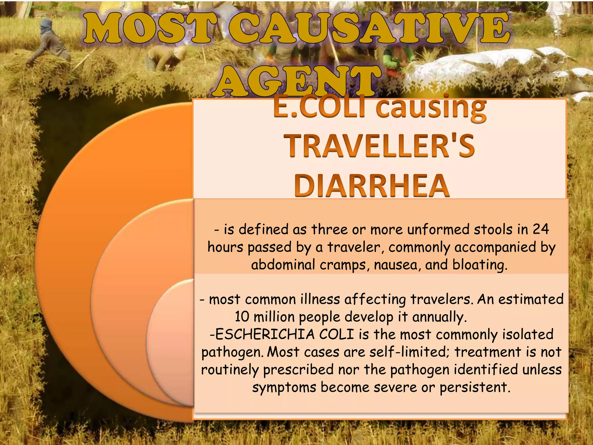 - is defined as three or more unformed stools in 24
 hours passed by a traveler, commonly accompanied by
         abdominal cramps, nausea, and bloating.

- most common illness affecting travelers. An estimated
     10 million people develop it annually.
  -ESCHERICHIA COLI is the most commonly isolated
pathogen. Most cases are self-limited; treatment is not
routinely prescribed nor the pathogen identified unless
        symptoms become severe or persistent.
 