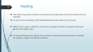 Feeding
 The infant usual diet should be continued during diarrhoea and food should never be
withheld
 In case of breast...