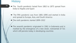 History
 The fourth pandemic lasted from 1863 to 1875 spread from
India to Naples and Spain
 The fifth pandemic was from...