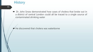 History
 Dr. John Snow demonstrated how cases of cholera that broke out in
a district of central London could all be trac...