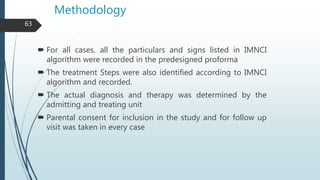 Methodology
 For all cases, all the particulars and signs listed in IMNCI
algorithm were recorded in the predesigned prof...