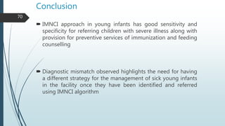 Conclusion
 IMNCI approach in young infants has good sensitivity and
specificity for referring children with severe illne...