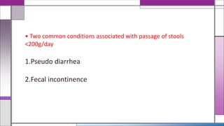• Two common conditions associated with passage of stools
<200g/day
1.Pseudo diarrhea
2.Fecal incontinence
 