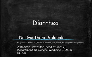 Diarrhea
-Dr. Goutham Valapala
MD (General Medicine),PGDip.Diab&endo,FIME,FICCM,MBA(Hospital Management)
Associate Professor (head of unit V)
Department Of General Medicine, GIMSR
GITAM
 