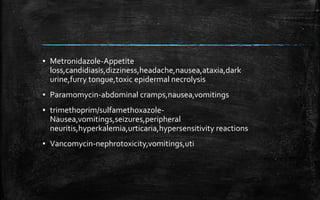 ▪ Metronidazole-Appetite
loss,candidiasis,dizziness,headache,nausea,ataxia,dark
urine,furry tongue,toxic epidermal necrolysis
▪ Paramomycin-abdominal cramps,nausea,vomitings
▪ trimethoprim/sulfamethoxazole-
Nausea,vomitings,seizures,peripheral
neuritis,hyperkalemia,urticaria,hypersensitivity reactions
▪ Vancomycin-nephrotoxicity,vomitings,uti
 