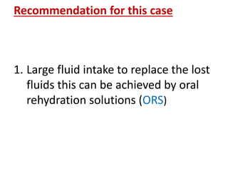 Recommendation for this case
1. Large fluid intake to replace the lost
fluids this can be achieved by oral
rehydration solutions (ORS)
 