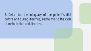 3. Determine the adequacy of the patient’s diet
before and during diarrhea; relate this to the cycle
of malnutrition and diarrhea.
 