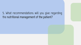 5. What recommendations will you give regarding
the nutritional management of the patient?
 