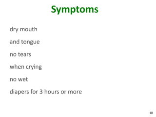 10
Symptoms
dry mouth
and tongue
no tears
when crying
no wet
diapers for 3 hours or more
 