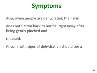 12
Symptoms
Also, when people are dehydrated, their skin
does not flatten back to normal right away after
being gently pinched and
released.
Anyone with signs of dehydration should see a
 