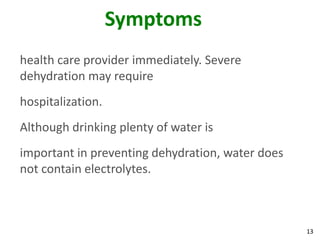 13
Symptoms
health care provider immediately. Severe
dehydration may require
hospitalization.
Although drinking plenty of water is
important in preventing dehydration, water does
not contain electrolytes.
 